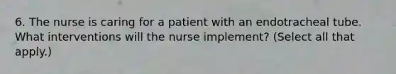 6. The nurse is caring for a patient with an endotracheal tube. What interventions will the nurse implement? (Select all that apply.)