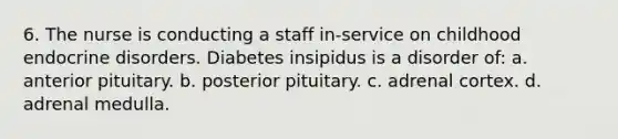 6. The nurse is conducting a staff in-service on childhood endocrine disorders. Diabetes insipidus is a disorder of: a. anterior pituitary. b. posterior pituitary. c. adrenal cortex. d. adrenal medulla.