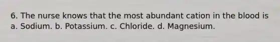 6. The nurse knows that the most abundant cation in the blood is a. Sodium. b. Potassium. c. Chloride. d. Magnesium.