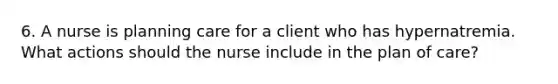 6. A nurse is planning care for a client who has hypernatremia. What actions should the nurse include in the plan of care?