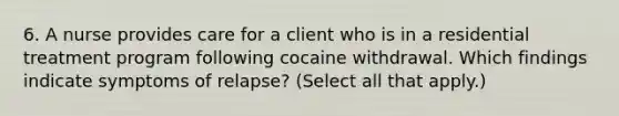 6. A nurse provides care for a client who is in a residential treatment program following cocaine withdrawal. Which findings indicate symptoms of relapse? (Select all that apply.)