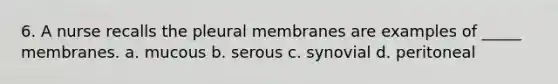 6. A nurse recalls the pleural membranes are examples of _____ membranes. a. mucous b. serous c. synovial d. peritoneal