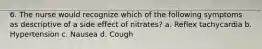 6. The nurse would recognize which of the following symptoms as descriptive of a side effect of nitrates? a. Reflex tachycardia b. Hypertension c. Nausea d. Cough