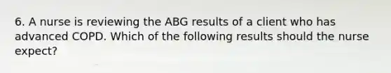 6. A nurse is reviewing the ABG results of a client who has advanced COPD. Which of the following results should the nurse expect?