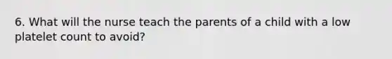 6. What will the nurse teach the parents of a child with a low platelet count to avoid?