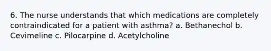 6. The nurse understands that which medications are completely contraindicated for a patient with asthma? a. Bethanechol b. Cevimeline c. Pilocarpine d. Acetylcholine