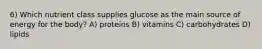 6) Which nutrient class supplies glucose as the main source of energy for the body? A) proteins B) vitamins C) carbohydrates D) lipids