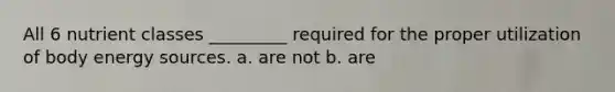 All 6 nutrient classes _________ required for the proper utilization of body energy sources. a. are not b. are