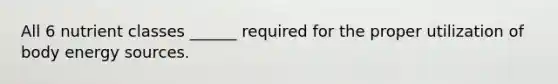 All 6 nutrient classes ______ required for the proper utilization of body energy sources.