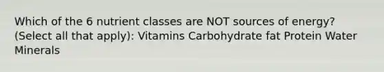 Which of the 6 nutrient classes are NOT sources of energy? (Select all that apply): Vitamins Carbohydrate fat Protein Water Minerals