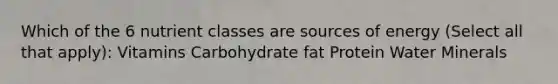 Which of the 6 nutrient classes are sources of energy (Select all that apply): Vitamins Carbohydrate fat Protein Water Minerals