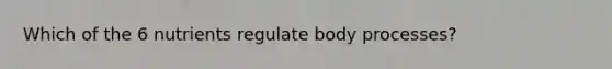 Which of the 6 nutrients regulate body processes?