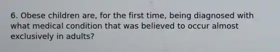 6. Obese children are, for the first time, being diagnosed with what medical condition that was believed to occur almost exclusively in adults?