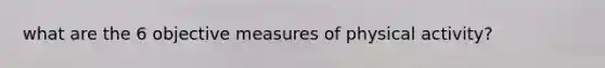 what are the 6 objective measures of physical activity?