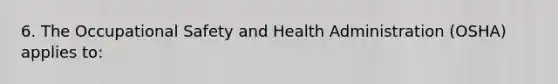 6. The <a href='https://www.questionai.com/knowledge/k22QChnMLT-occupational-safety' class='anchor-knowledge'>occupational safety</a> and Health Administration (OSHA) applies to: