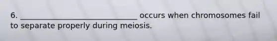 6. ______________________________ occurs when chromosomes fail to separate properly during meiosis.