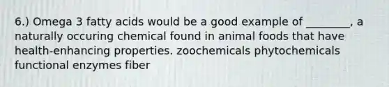 6.) Omega 3 fatty acids would be a good example of ________, a naturally occuring chemical found in animal foods that have health-enhancing properties. zoochemicals phytochemicals functional enzymes fiber