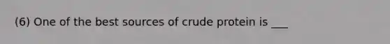 (6) One of the best sources of crude protein is ___