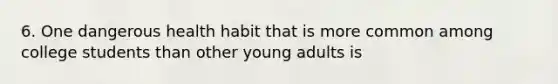 6. One dangerous health habit that is more common among college students than other young adults is​