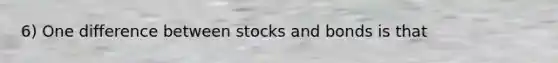 6) One difference between stocks and bonds is that