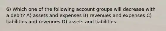 6) Which one of the following account groups will decrease with a debit? A) assets and expenses B) revenues and expenses C) liabilities and revenues D) assets and liabilities