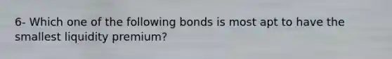 6- Which one of the following bonds is most apt to have the smallest liquidity premium?