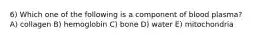 6) Which one of the following is a component of blood plasma? A) collagen B) hemoglobin C) bone D) water E) mitochondria