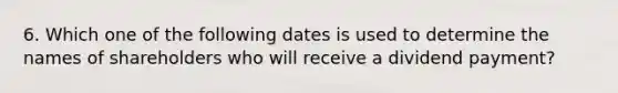 6. Which one of the following dates is used to determine the names of shareholders who will receive a dividend payment?