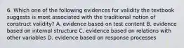 6. Which one of the following evidences for validity the textbook suggests is most associated with the traditional notion of construct validity? A. evidence based on test content B. evidence based on internal structure C. evidence based on relations with other variables D. evidence based on response processes