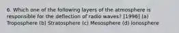 6. Which one of the following layers of the atmosphere is responsible for the deflection of radio waves? [1996] (a) Troposphere (b) Stratosphere (c) Mesosphere (d) Ionosphere