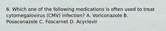 6. Which one of the following medications is often used to treat cytomegalovirus (CMV) infection? A. Voriconazole B. Posaconazole C. Foscarnet D. Acyclovir