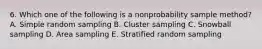 6. Which one of the following is a nonprobability sample method? A. Simple random sampling B. Cluster sampling C. Snowball sampling D. Area sampling E. Stratified random sampling