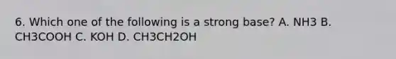 6. Which one of the following is a strong base? A. NH3 B. CH3COOH C. KOH D. CH3CH2OH