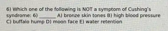 6) Which one of the following is NOT a symptom of Cushingʹs syndrome: 6) _______ A) bronze skin tones B) high <a href='https://www.questionai.com/knowledge/kD0HacyPBr-blood-pressure' class='anchor-knowledge'>blood pressure</a> C) buffalo hump D) moon face E) water retention