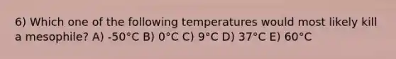 6) Which one of the following temperatures would most likely kill a mesophile? A) -50°C B) 0°C C) 9°C D) 37°C E) 60°C