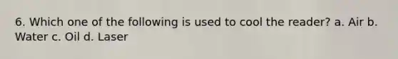 6. Which one of the following is used to cool the reader? a. Air b. Water c. Oil d. Laser