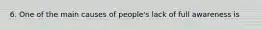 6. One of the main causes of people's lack of full awareness is