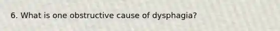 6. What is one obstructive cause of dysphagia?