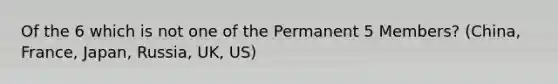 Of the 6 which is not one of the Permanent 5 Members? (China, France, Japan, Russia, UK, US)