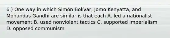 6.) One way in which Simón Bolívar, Jomo Kenyatta, and Mohandas Gandhi are similar is that each A. led a nationalist movement B. used nonviolent tactics C. supported imperialism D. opposed communism