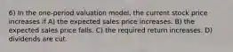 6) In the one-period valuation model, the current stock price increases if A) the expected sales price increases. B) the expected sales price falls. C) the required return increases. D) dividends are cut.