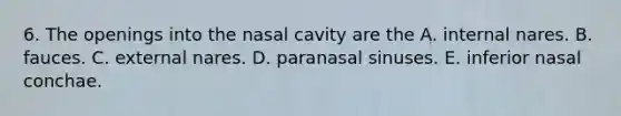 6. The openings into the nasal cavity are the A. internal nares. B. fauces. C. external nares. D. paranasal sinuses. E. inferior nasal conchae.