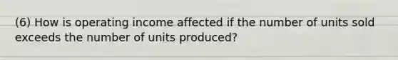 (6) How is operating income affected if the number of units sold exceeds the number of units​ produced?