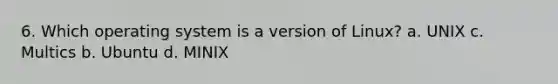 6. Which operating system is a version of Linux? a. UNIX c. Multics b. Ubuntu d. MINIX