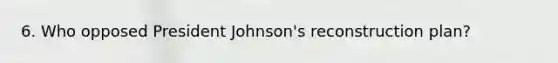 6. Who opposed President Johnson's reconstruction plan?