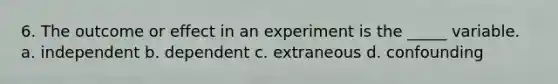 6. ​The outcome or effect in an experiment is the _____ variable. a. ​independent b. ​dependent c. ​extraneous d. ​confounding