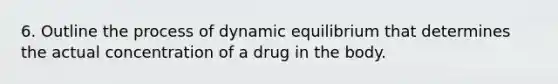 6. Outline the process of dynamic equilibrium that determines the actual concentration of a drug in the body.