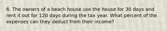 6. The owners of a beach house use the house for 30 days and rent it out for 120 days during the tax year. What percent of the expenses can they deduct from their income?