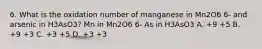 6. What is the oxidation number of manganese in Mn2O6 6- and arsenic in H3AsO3? Mn in Mn2O6 6- As in H3AsO3 A. +9 +5 B. +9 +3 C. +3 +5 D. +3 +3