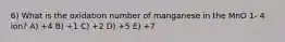 6) What is the oxidation number of manganese in the MnO 1- 4 ion? A) +4 B) +1 C) +2 D) +5 E) +7